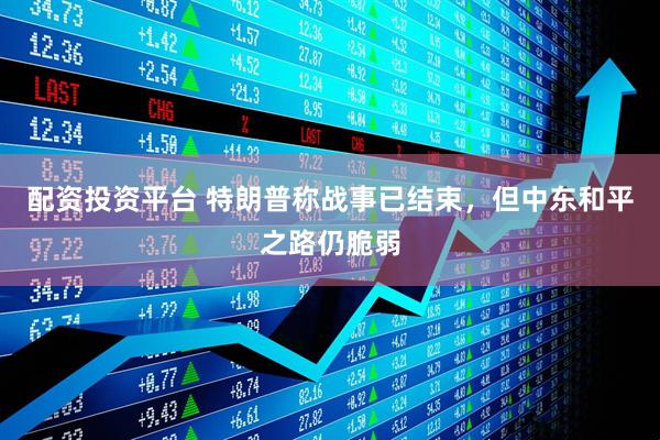 配资投资平台 特朗普称战事已结束，但中东和平之路仍脆弱