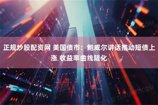 正规炒股配资网 美国债市：鲍威尔讲话推动短债上涨 收益率曲线陡化