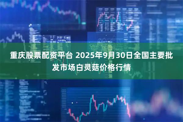 重庆股票配资平台 2025年9月30日全国主要批发市场白灵菇价格行情