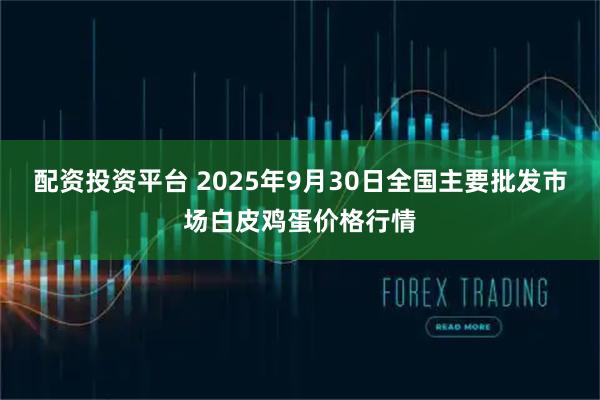 配资投资平台 2025年9月30日全国主要批发市场白皮鸡蛋价格行情