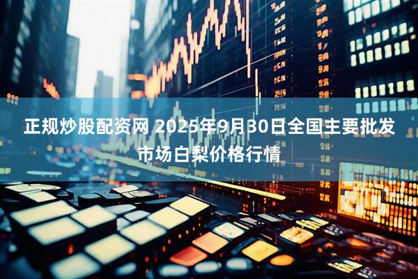 正规炒股配资网 2025年9月30日全国主要批发市场白梨价格行情