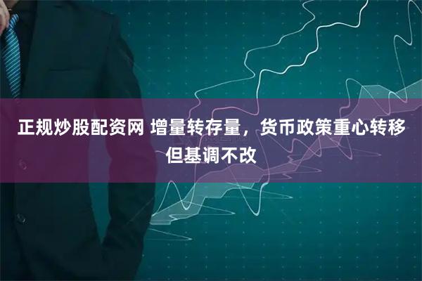 正规炒股配资网 增量转存量，货币政策重心转移但基调不改