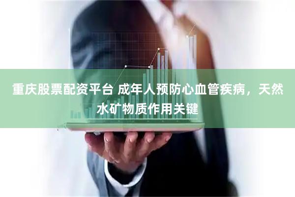 重庆股票配资平台 成年人预防心血管疾病，天然水矿物质作用关键
