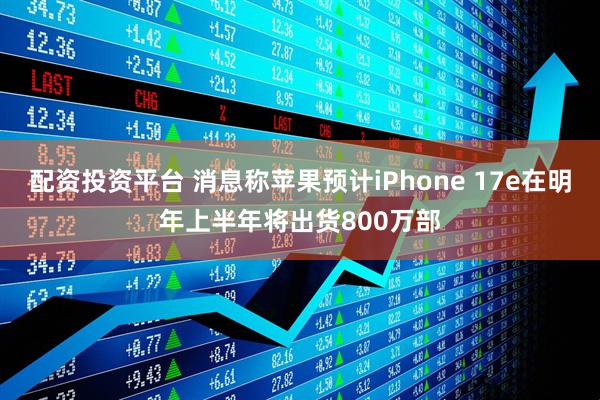 配资投资平台 消息称苹果预计iPhone 17e在明年上半年将出货800万部