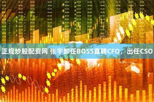 正规炒股配资网 张宇卸任BOSS直聘CFO，出任CSO