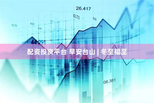 配资投资平台 早安台山 | 冬至福至