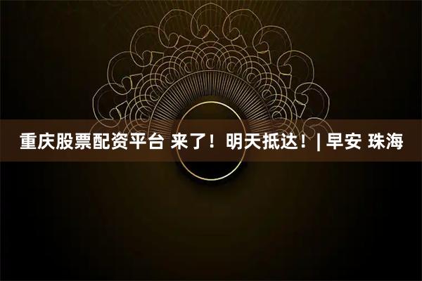 重庆股票配资平台 来了！明天抵达！| 早安 珠海