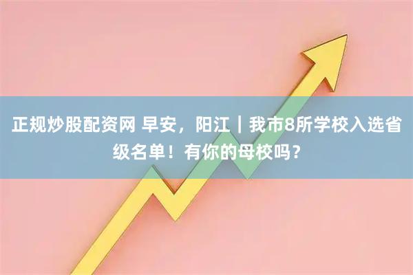 正规炒股配资网 早安，阳江｜我市8所学校入选省级名单！有你的母校吗？