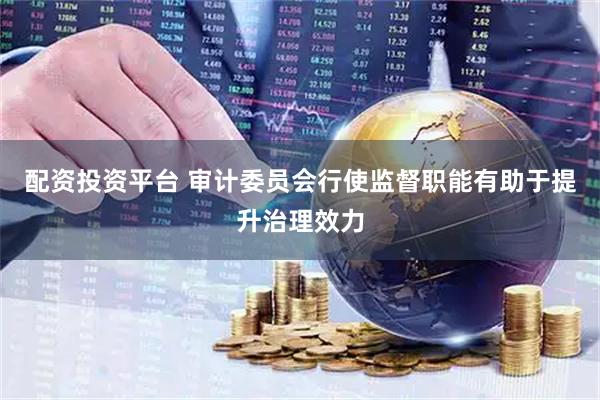 配资投资平台 审计委员会行使监督职能有助于提升治理效力