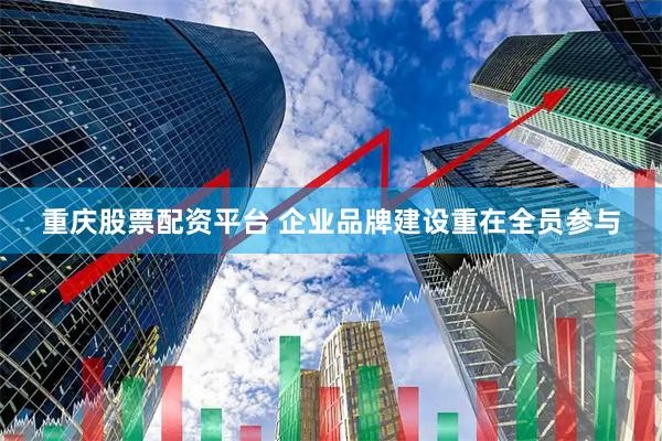重庆股票配资平台 企业品牌建设重在全员参与