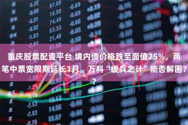 重庆股票配资平台 境内债价格跌至面值25%，两笔中票宽限期延长1月，万科“缓兵之计”能否解困？