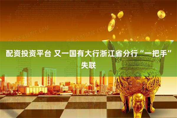 配资投资平台 又一国有大行浙江省分行“一把手”失联