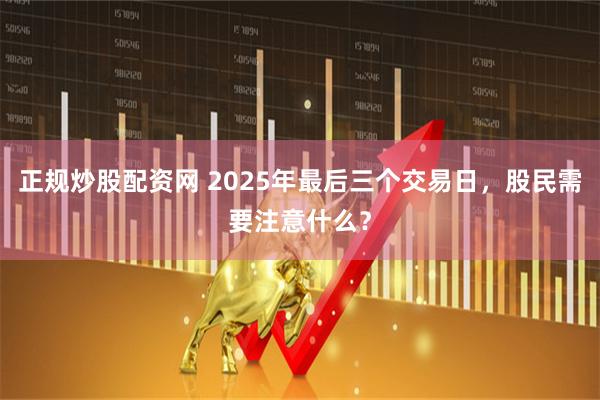 正规炒股配资网 2025年最后三个交易日，股民需要注意什么？
