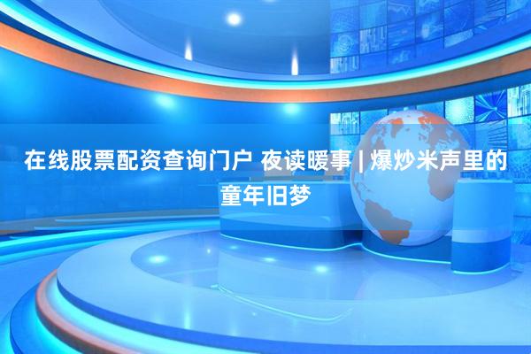 在线股票配资查询门户 夜读暖事 | 爆炒米声里的童年旧梦