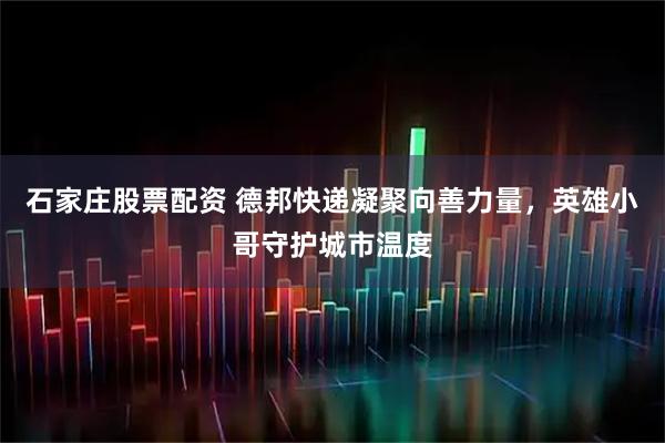 石家庄股票配资 德邦快递凝聚向善力量，英雄小哥守护城市温度