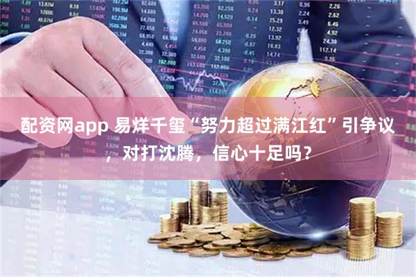 配资网app 易烊千玺“努力超过满江红”引争议，对打沈腾，信心十足吗？