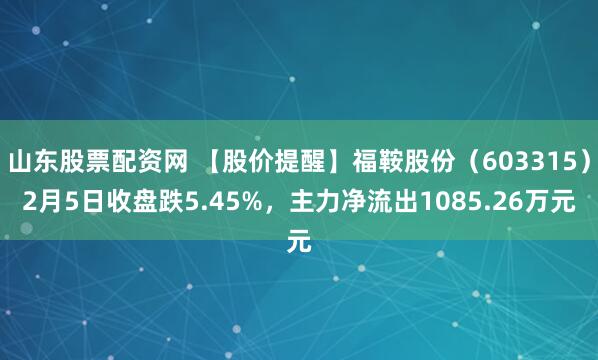 山东股票配资网 【股价提醒】福鞍股份（603315）2月5日收盘跌5.45%，主力净流出1085.26万元