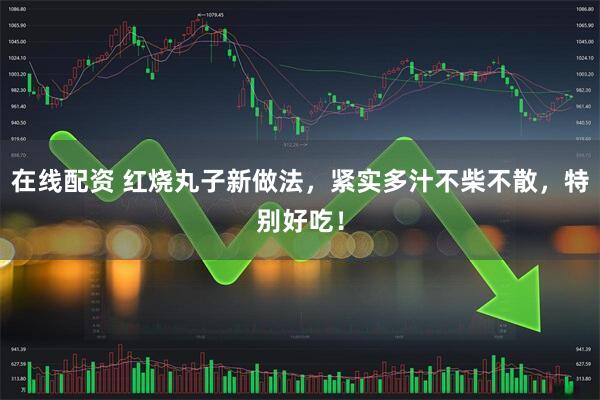 在线配资 红烧丸子新做法，紧实多汁不柴不散，特别好吃！