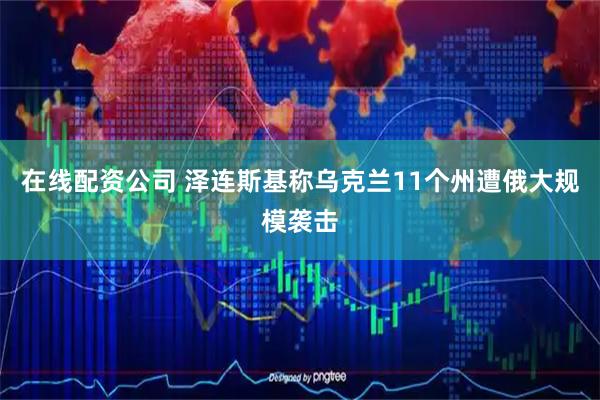 在线配资公司 泽连斯基称乌克兰11个州遭俄大规模袭击
