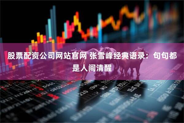 股票配资公司网站官网 张雪峰经典语录：句句都是人间清醒