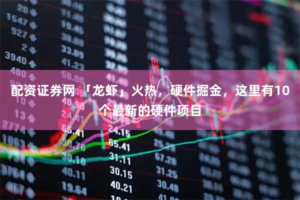 配资证券网 「龙虾」火热，硬件掘金，这里有10个最新的硬件项目