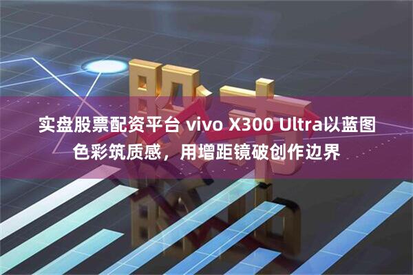 实盘股票配资平台 vivo X300 Ultra以蓝图色彩筑质感，用增距镜破创作边界