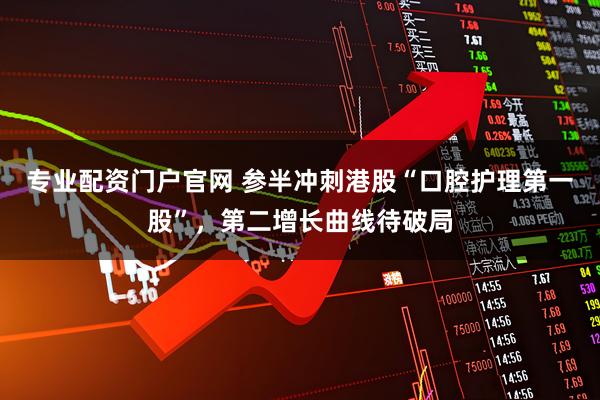 专业配资门户官网 参半冲刺港股“口腔护理第一股”，第二增长曲线待破局