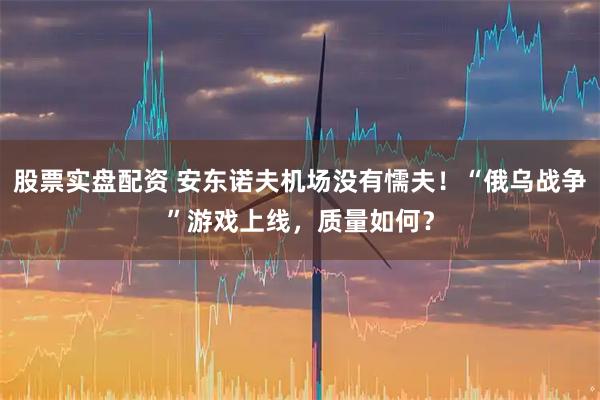 股票实盘配资 安东诺夫机场没有懦夫！“俄乌战争”游戏上线，质量如何？