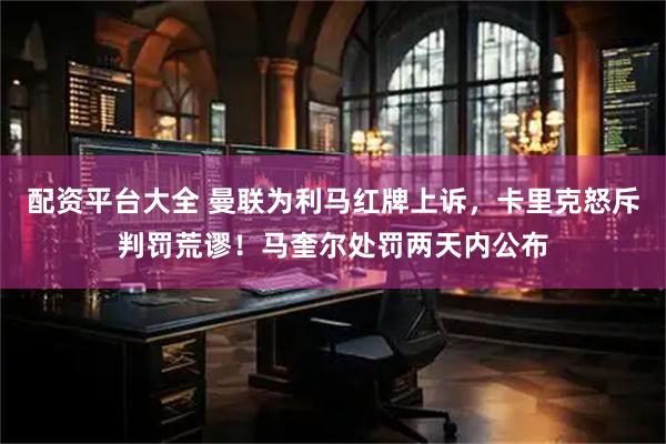 配资平台大全 曼联为利马红牌上诉，卡里克怒斥判罚荒谬！马奎尔处罚两天内公布