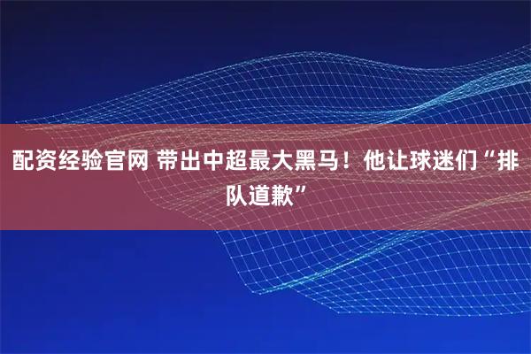 配资经验官网 带出中超最大黑马！他让球迷们“排队道歉”