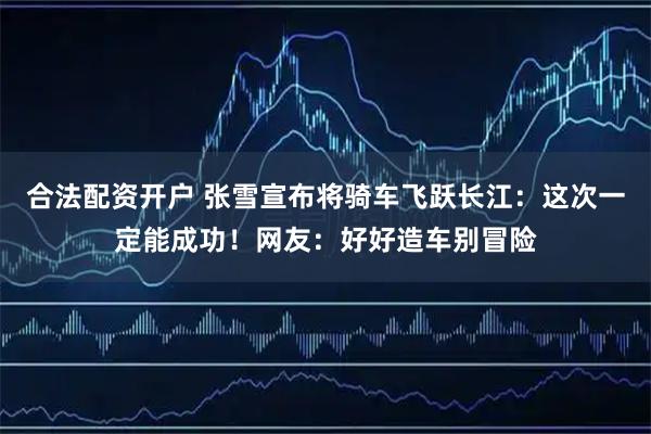 合法配资开户 张雪宣布将骑车飞跃长江：这次一定能成功！网友：好好造车别冒险
