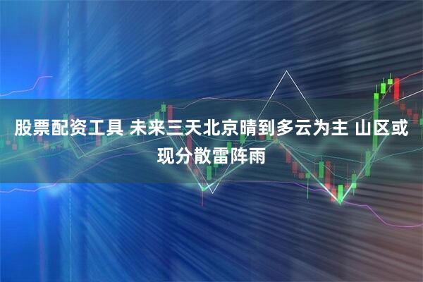 股票配资工具 未来三天北京晴到多云为主 山区或现分散雷阵雨