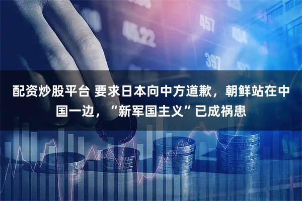配资炒股平台 要求日本向中方道歉，朝鲜站在中国一边，“新军国主义”已成祸患