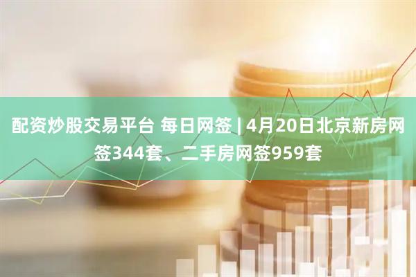 配资炒股交易平台 每日网签 | 4月20日北京新房网签344套、二手房网签959套
