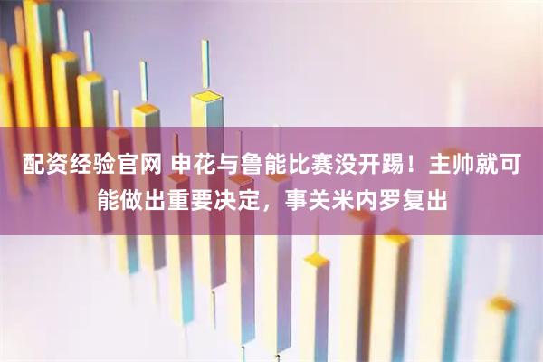 配资经验官网 申花与鲁能比赛没开踢！主帅就可能做出重要决定，事关米内罗复出