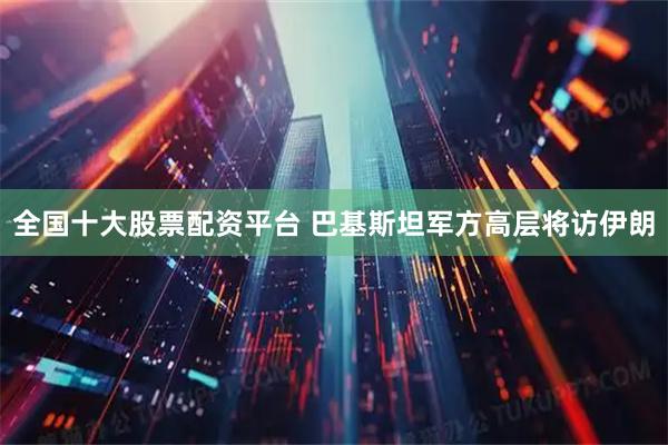全国十大股票配资平台 巴基斯坦军方高层将访伊朗