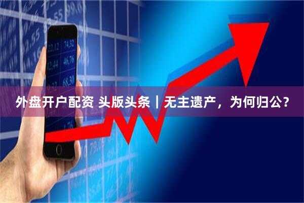 外盘开户配资 头版头条|无主遗产,为何归公?