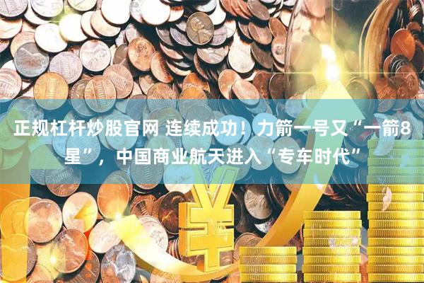 正规杠杆炒股官网 连续成功！力箭一号又“一箭8星”，中国商业航天进入“专车时代”