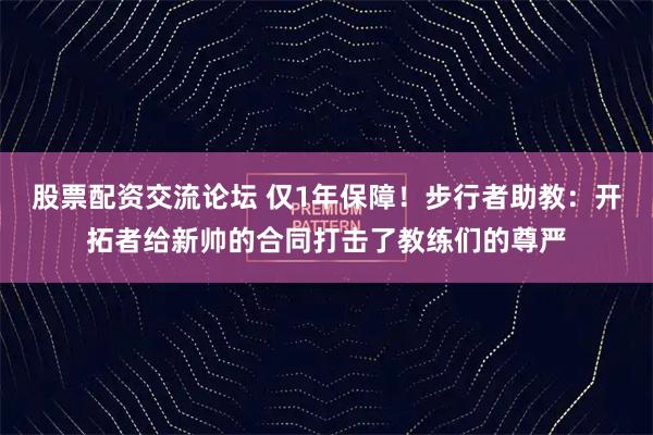 股票配资交流论坛 仅1年保障！步行者助教：开拓者给新帅的合同打击了教练们的尊严