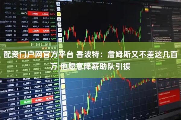 配资门户网官方平台 香波特：詹姆斯又不差这几百万 他愿意降薪助队引援