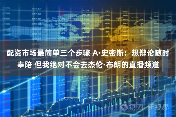 配资市场最简单三个步骤 A·史密斯：想辩论随时奉陪 但我绝对不会去杰伦·布朗的直播频道