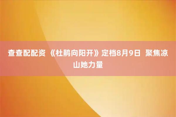 查查配配资 《杜鹃向阳开》定档8月9日  聚焦凉山她力量