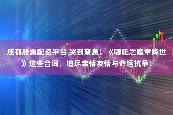 成都股票配资平台 哭到窒息！《哪吒之魔童降世》这些台词，道尽亲情友情与命运抗争！